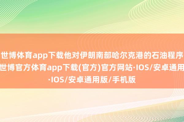 世博体育app下载他对伊朗南部哈尔克港的石油程序进行窥伺-世博官方体育app下载(官方)官方网站·IOS/安卓通用版/手机版