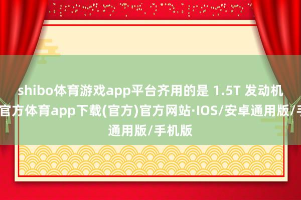 shibo体育游戏app平台齐用的是 1.5T 发动机-世博官方体育app下载(官方)官方网站·IOS/安卓通用版/手机版