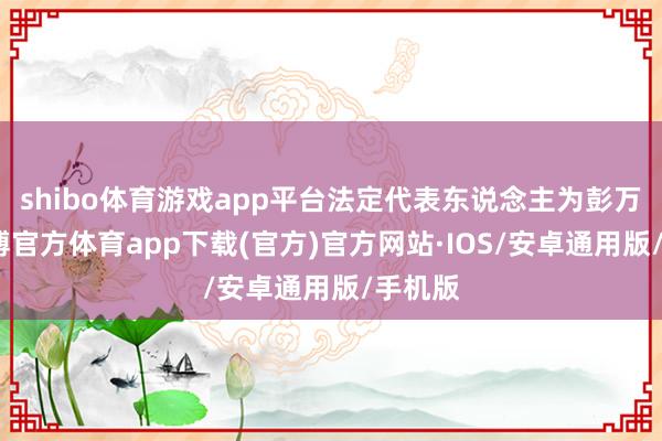 shibo体育游戏app平台法定代表东说念主为彭万春-世博官方体育app下载(官方)官方网站·IOS/安卓通用版/手机版
