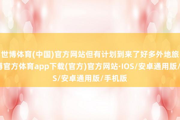 世博体育(中国)官方网站但有计划到来了好多外地旅客-世博官方体育app下载(官方)官方网站·IOS/安卓通用版/手机版