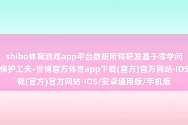 shibo体育游戏app平台数研所将研发基于零学问诠释（ZKP）的诡秘保护工夫-世博官方体育app下载(官方)官方网站·IOS/安卓通用版/手机版