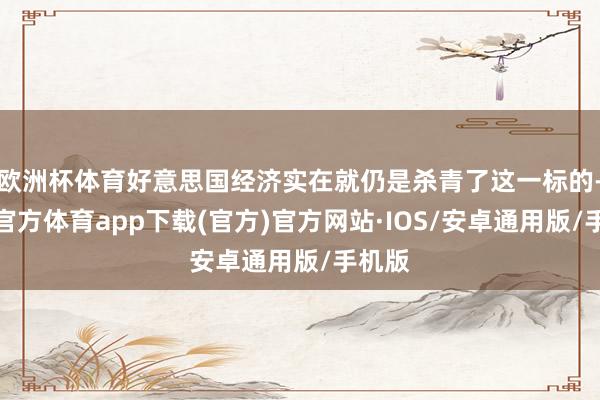 欧洲杯体育好意思国经济实在就仍是杀青了这一标的-世博官方体育app下载(官方)官方网站·IOS/安卓通用版/手机版