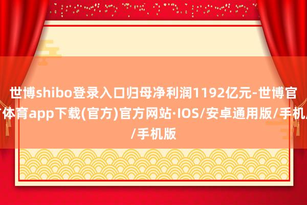 世博shibo登录入口归母净利润1192亿元-世博官方体育app下载(官方)官方网站·IOS/安卓通用版/手机版