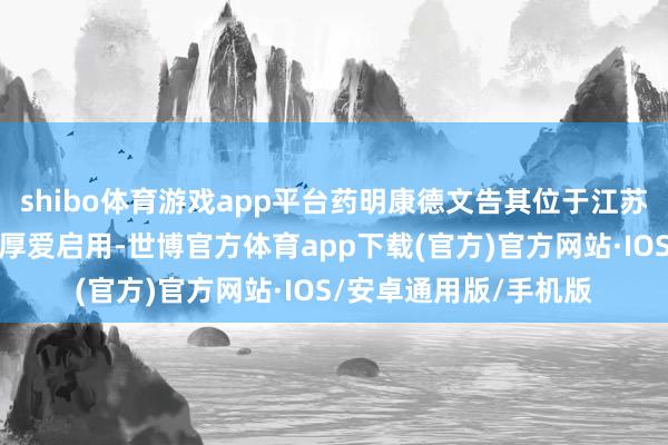 shibo体育游戏app平台药明康德文告其位于江苏常州的全新研发中心厚爱启用-世博官方体育app下载(官方)官方网站·IOS/安卓通用版/手机版
