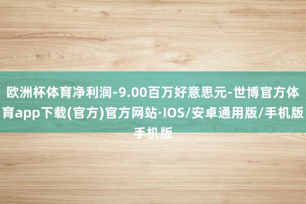 欧洲杯体育净利润-9.00百万好意思元-世博官方体育app下载(官方)官方网站·IOS/安卓通用版/手机版