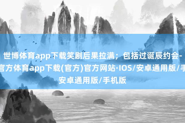 世博体育app下载笑剧后果拉满；包括过诞辰约会-世博官方体育app下载(官方)官方网站·IOS/安卓通用版/手机版