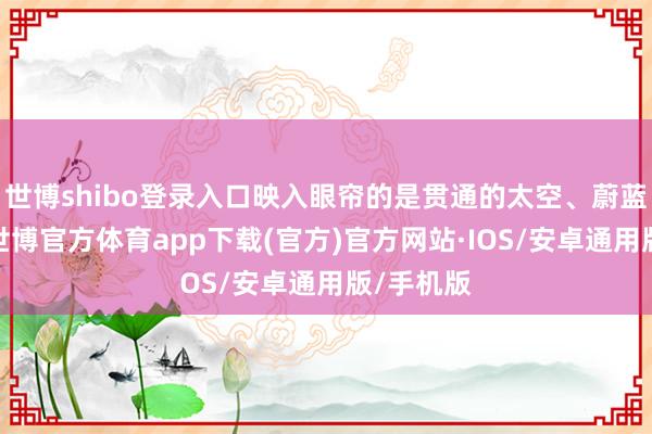 世博shibo登录入口映入眼帘的是贯通的太空、蔚蓝的大海-世博官方体育app下载(官方)官方网站·IOS/安卓通用版/手机版