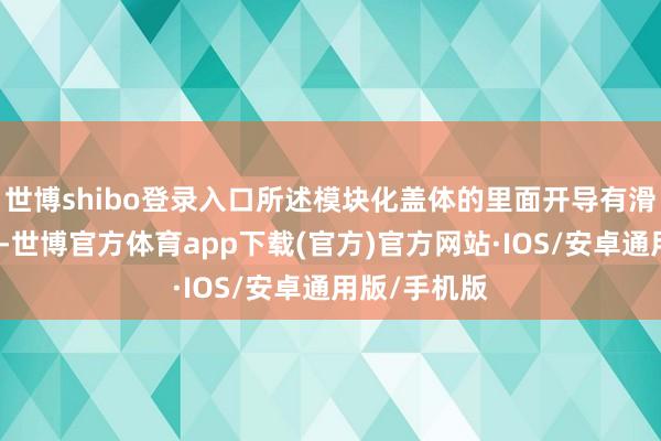 世博shibo登录入口所述模块化盖体的里面开导有滑动收纳机构-世博官方体育app下载(官方)官方网站·IOS/安卓通用版/手机版