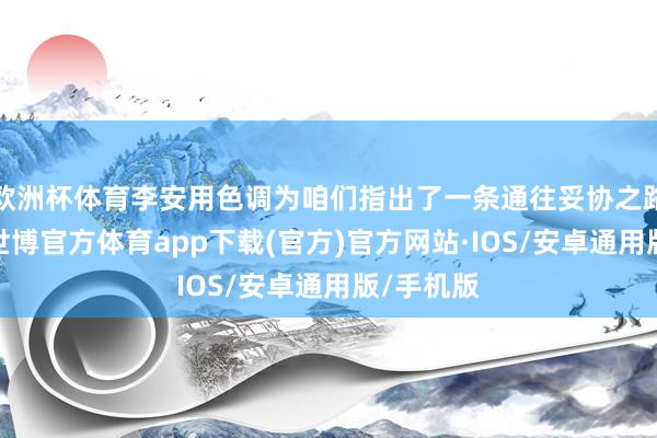 欧洲杯体育李安用色调为咱们指出了一条通往妥协之路的晨曦-世博官方体育app下载(官方)官方网站·IOS/安卓通用版/手机版