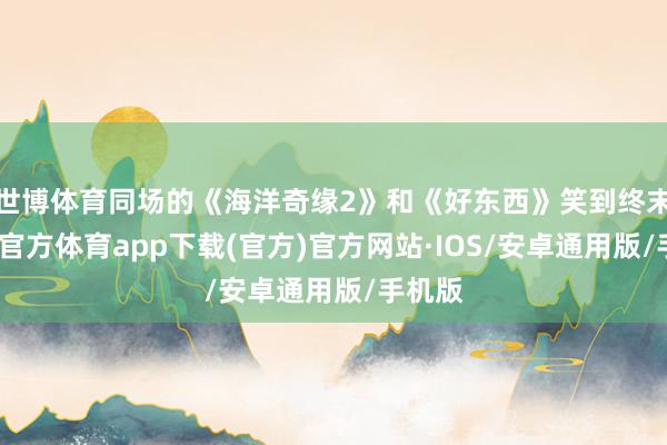 世博体育同场的《海洋奇缘2》和《好东西》笑到终末-世博官方体育app下载(官方)官方网站·IOS/安卓通用版/手机版