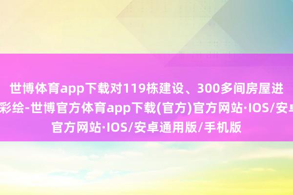 世博体育app下载对119栋建设、300多间房屋进行海洋元素合座彩绘-世博官方体育app下载(官方)官方网站·IOS/安卓通用版/手机版