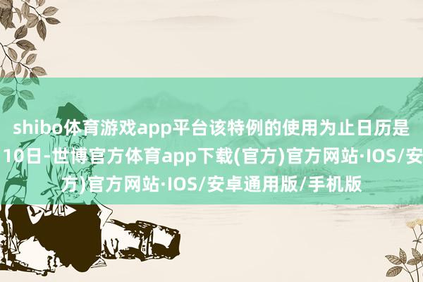shibo体育游戏app平台该特例的使用为止日历是当地技艺来岁3月10日-世博官方体育app下载(官方)官方网站·IOS/安卓通用版/手机版