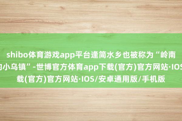 shibo体育游戏app平台逢简水乡也被称为“岭南的小周庄”、“广东的小乌镇”-世博官方体育app下载(官方)官方网站·IOS/安卓通用版/手机版