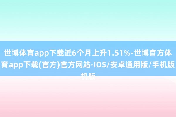 世博体育app下载近6个月上升1.51%-世博官方体育app下载(官方)官方网站·IOS/安卓通用版/手机版