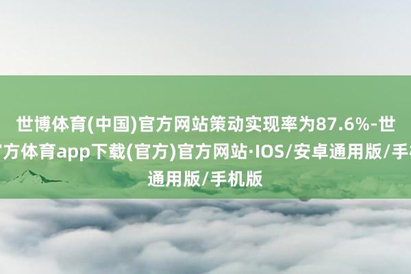 世博体育(中国)官方网站策动实现率为87.6%-世博官方体育app下载(官方)官方网站·IOS/安卓通用版/手机版