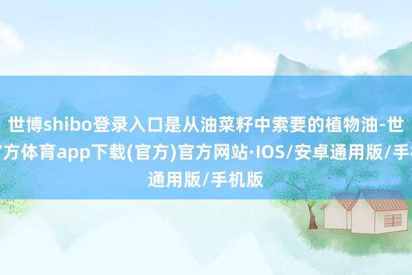世博shibo登录入口是从油菜籽中索要的植物油-世博官方体育app下载(官方)官方网站·IOS/安卓通用版/手机版