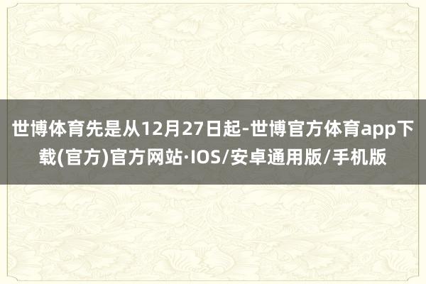 世博体育先是从12月27日起-世博官方体育app下载(官方)官方网站·IOS/安卓通用版/手机版
