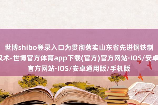 世博shibo登录入口为贯彻落实山东省先进钢铁制造业产业发展权术-世博官方体育app下载(官方)官方网站·IOS/安卓通用版/手机版