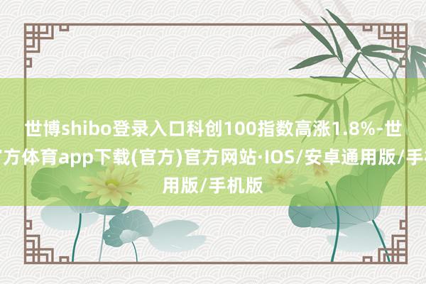 世博shibo登录入口科创100指数高涨1.8%-世博官方体育app下载(官方)官方网站·IOS/安卓通用版/手机版
