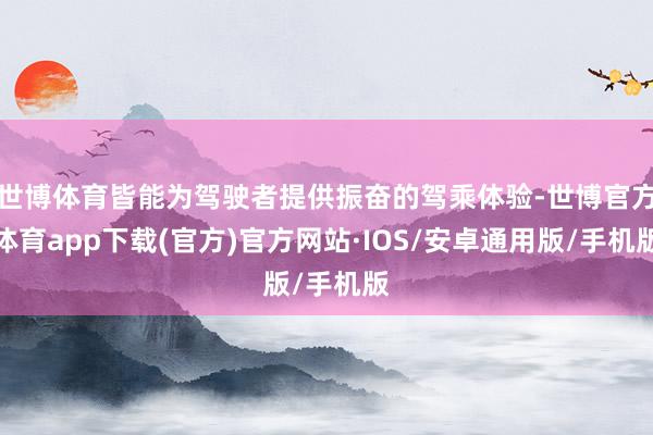 世博体育皆能为驾驶者提供振奋的驾乘体验-世博官方体育app下载(官方)官方网站·IOS/安卓通用版/手机版
