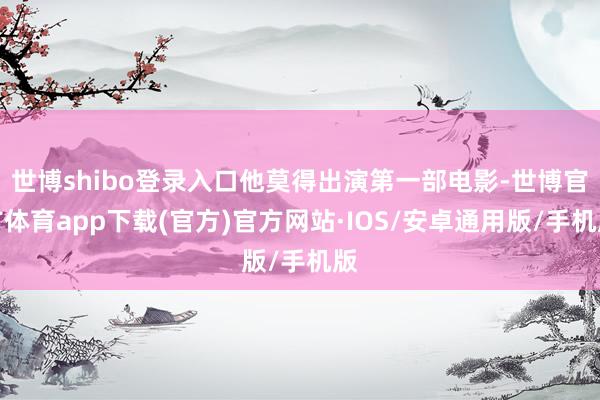 世博shibo登录入口他莫得出演第一部电影-世博官方体育app下载(官方)官方网站·IOS/安卓通用版/手机版