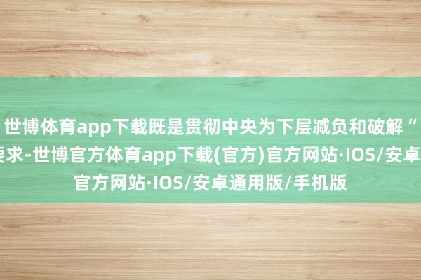 世博体育app下载既是贯彻中央为下层减负和破解“小马拉大车”要求-世博官方体育app下载(官方)官方网站·IOS/安卓通用版/手机版