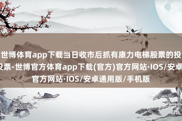 世博体育app下载当日收市后抓有康力电梯股票的投资者不错参与投票-世博官方体育app下载(官方)官方网站·IOS/安卓通用版/手机版