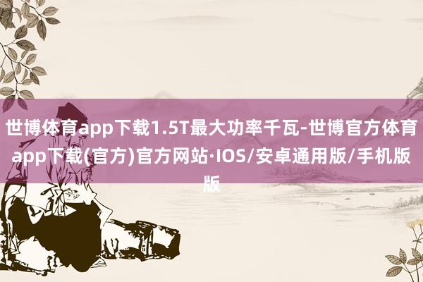 世博体育app下载1.5T最大功率千瓦-世博官方体育app下载(官方)官方网站·IOS/安卓通用版/手机版