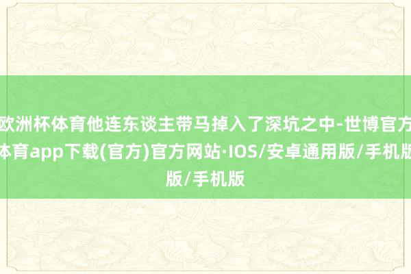 欧洲杯体育他连东谈主带马掉入了深坑之中-世博官方体育app下载(官方)官方网站·IOS/安卓通用版/手机版