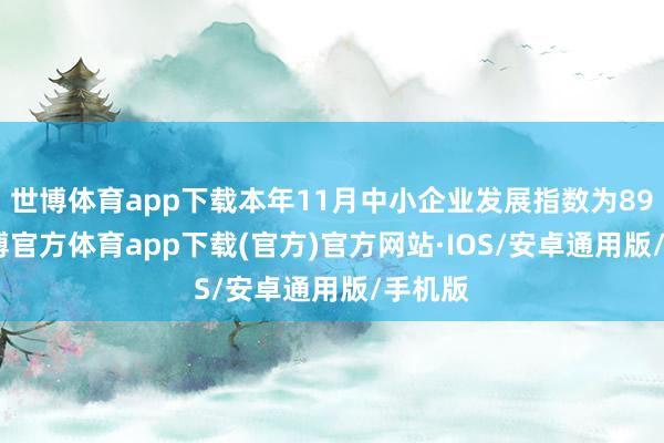 世博体育app下载本年11月中小企业发展指数为89.2-世博官方体育app下载(官方)官方网站·IOS/安卓通用版/手机版