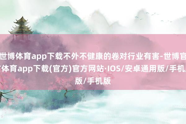 世博体育app下载不外不健康的卷对行业有害-世博官方体育app下载(官方)官方网站·IOS/安卓通用版/手机版