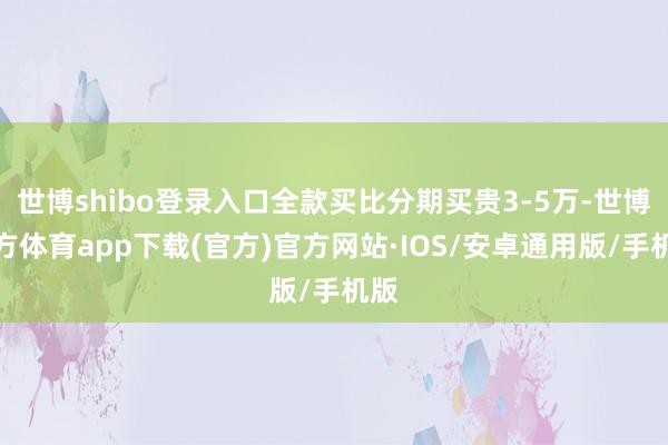 世博shibo登录入口全款买比分期买贵3-5万-世博官方体育app下载(官方)官方网站·IOS/安卓通用版/手机版