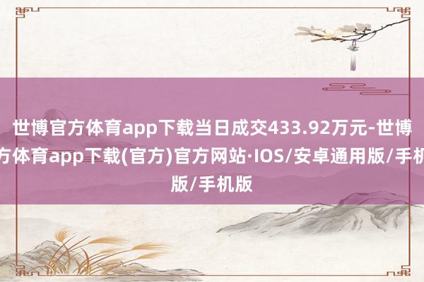 世博官方体育app下载当日成交433.92万元-世博官方体育app下载(官方)官方网站·IOS/安卓通用版/手机版
