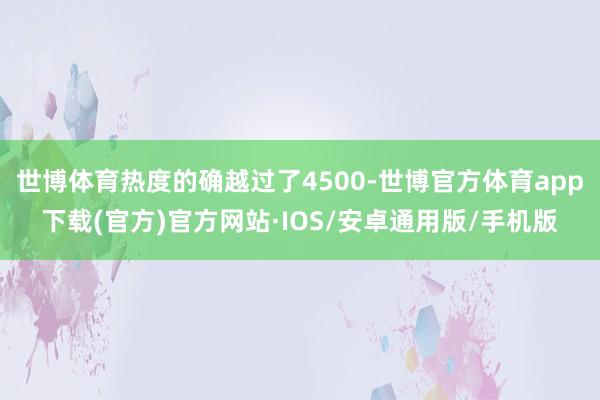 世博体育热度的确越过了4500-世博官方体育app下载(官方)官方网站·IOS/安卓通用版/手机版