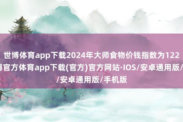 世博体育app下载2024年大师食物价钱指数为122.0-世博官方体育app下载(官方)官方网站·IOS/安卓通用版/手机版