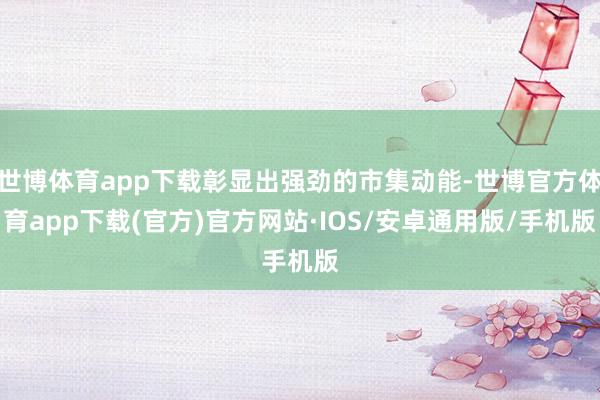 世博体育app下载彰显出强劲的市集动能-世博官方体育app下载(官方)官方网站·IOS/安卓通用版/手机版