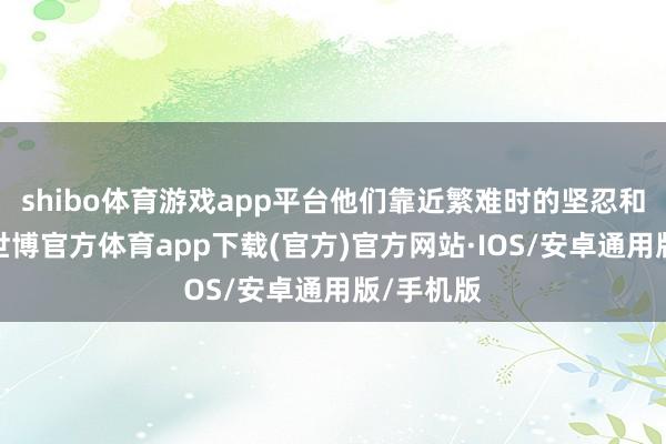 shibo体育游戏app平台他们靠近繁难时的坚忍和乐不雅-世博官方体育app下载(官方)官方网站·IOS/安卓通用版/手机版