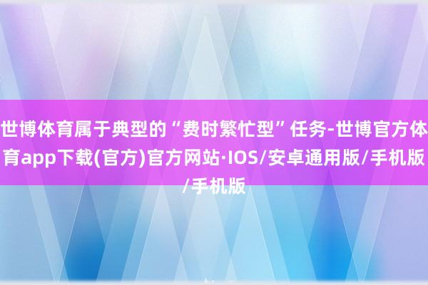 世博体育属于典型的“费时繁忙型”任务-世博官方体育app下载(官方)官方网站·IOS/安卓通用版/手机版