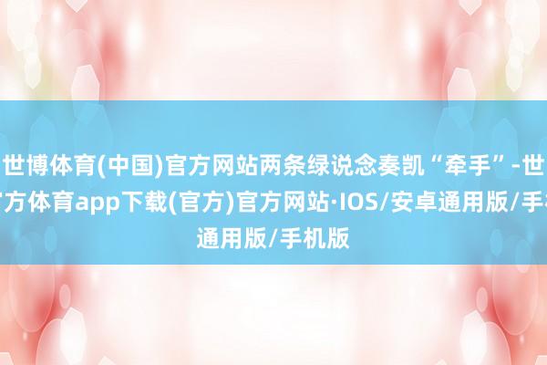 世博体育(中国)官方网站两条绿说念奏凯“牵手”-世博官方体育app下载(官方)官方网站·IOS/安卓通用版/手机版