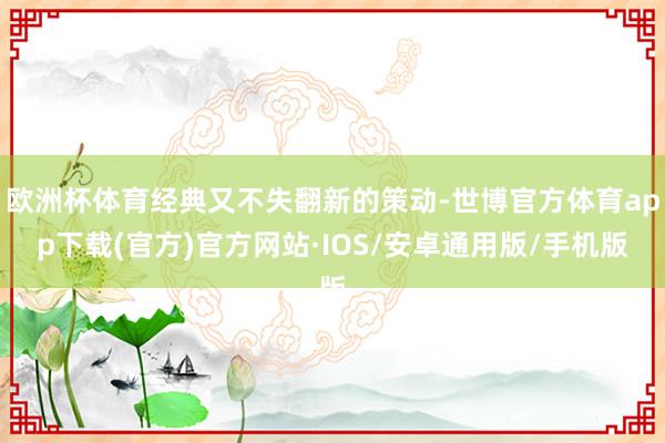欧洲杯体育经典又不失翻新的策动-世博官方体育app下载(官方)官方网站·IOS/安卓通用版/手机版