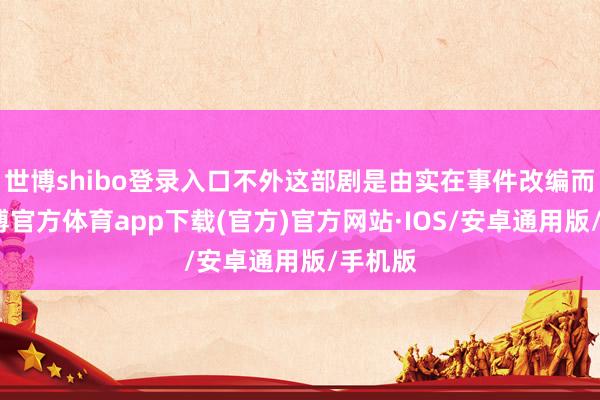 世博shibo登录入口不外这部剧是由实在事件改编而来-世博官方体育app下载(官方)官方网站·IOS/安卓通用版/手机版