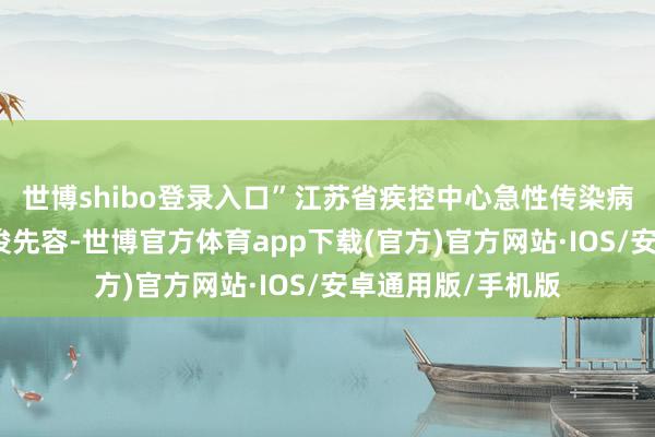 世博shibo登录入口”江苏省疾控中心急性传染病防制所长处鲍昌俊先容-世博官方体育app下载(官方)官方网站·IOS/安卓通用版/手机版