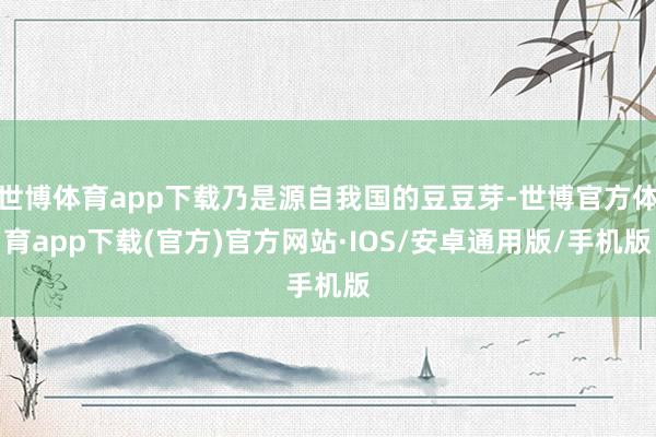 世博体育app下载乃是源自我国的豆豆芽-世博官方体育app下载(官方)官方网站·IOS/安卓通用版/手机版