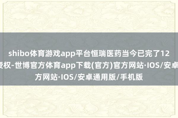 shibo体育游戏app平台恒瑞医药当今已完了12项翻新药国际授权-世博官方体育app下载(官方)官方网站·IOS/安卓通用版/手机版