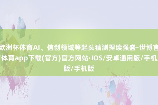 欧洲杯体育AI、信创领域等起头猜测捏续强盛-世博官方体育app下载(官方)官方网站·IOS/安卓通用版/手机版