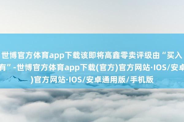 世博官方体育app下载该即将高鑫零卖评级由“买入”下调至“合手有”-世博官方体育app下载(官方)官方网站·IOS/安卓通用版/手机版
