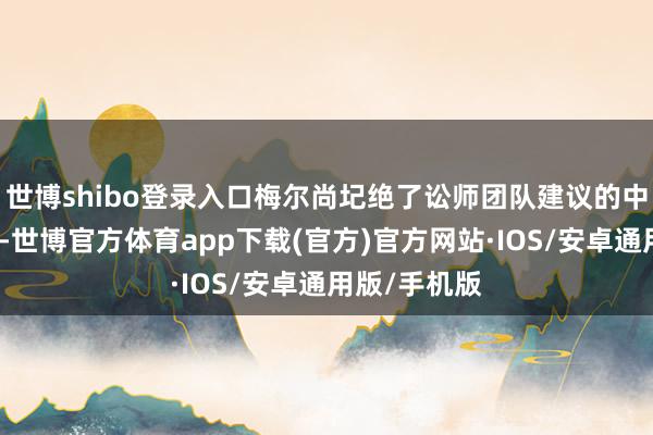世博shibo登录入口梅尔尚圮绝了讼师团队建议的中止宣判苦求-世博官方体育app下载(官方)官方网站·IOS/安卓通用版/手机版