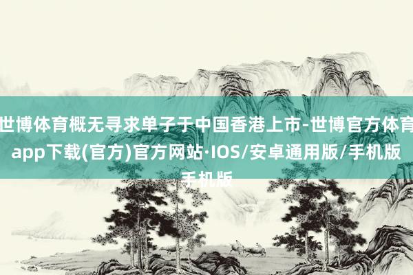 世博体育概无寻求单子于中国香港上市-世博官方体育app下载(官方)官方网站·IOS/安卓通用版/手机版
