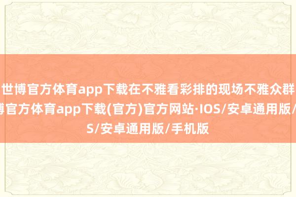 世博官方体育app下载在不雅看彩排的现场不雅众群中-世博官方体育app下载(官方)官方网站·IOS/安卓通用版/手机版