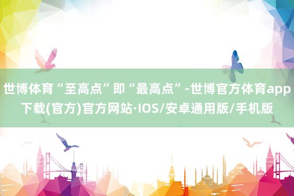 世博体育“至高点”即“最高点”-世博官方体育app下载(官方)官方网站·IOS/安卓通用版/手机版